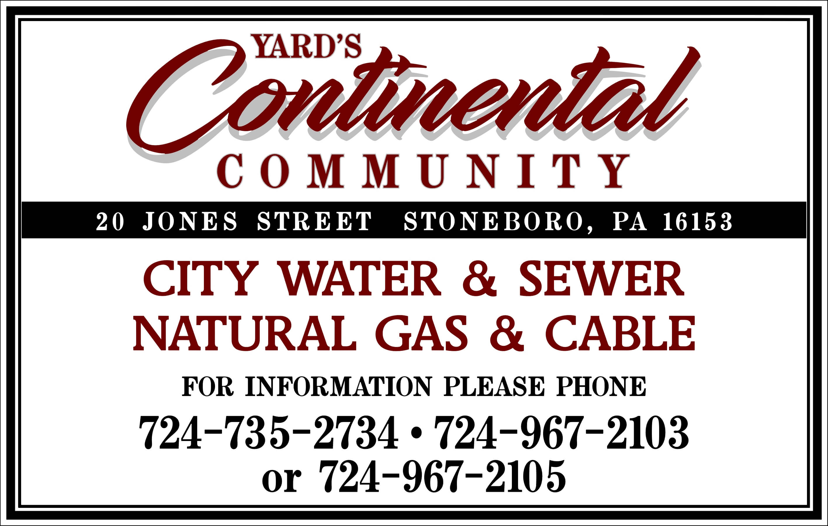 Yard's Continental Community. 20 Jones Street Stoneboro, PA 16153. City water & sewer & natural gas & cable. For information please phone 724-735-2734, 724-967-2103, or 724-967-2105